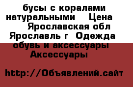 бусы с коралами натуральными. › Цена ­ 400 - Ярославская обл., Ярославль г. Одежда, обувь и аксессуары » Аксессуары   